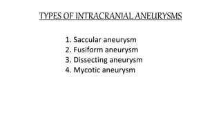 TYPES OF INTRACRANIAL ANEURYSMS
1. Saccular aneurysm
2. Fusiform aneurysm
3. Dissecting aneurysm
4. Mycotic aneurysm
 