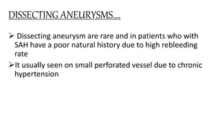 DISSECTING ANEURYSMS….
 Dissecting aneurysm are rare and in patients who with
SAH have a poor natural history due to high rebleeding
rate
It usually seen on small perforated vessel due to chronic
hypertension
 