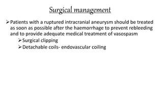 Surgical management
Patients with a ruptured intracranial aneurysm should be treated
as soon as possible after the haemorrhage to prevent rebleeding
and to provide adequate medical treatment of vasospasm
Surgical clipping
Detachable coils- endovascular coiling
 