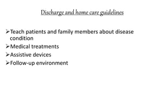 Discharge and home care guidelines
Teach patients and family members about disease
condition
Medical treatments
Assistive devices
Follow-up environment
 