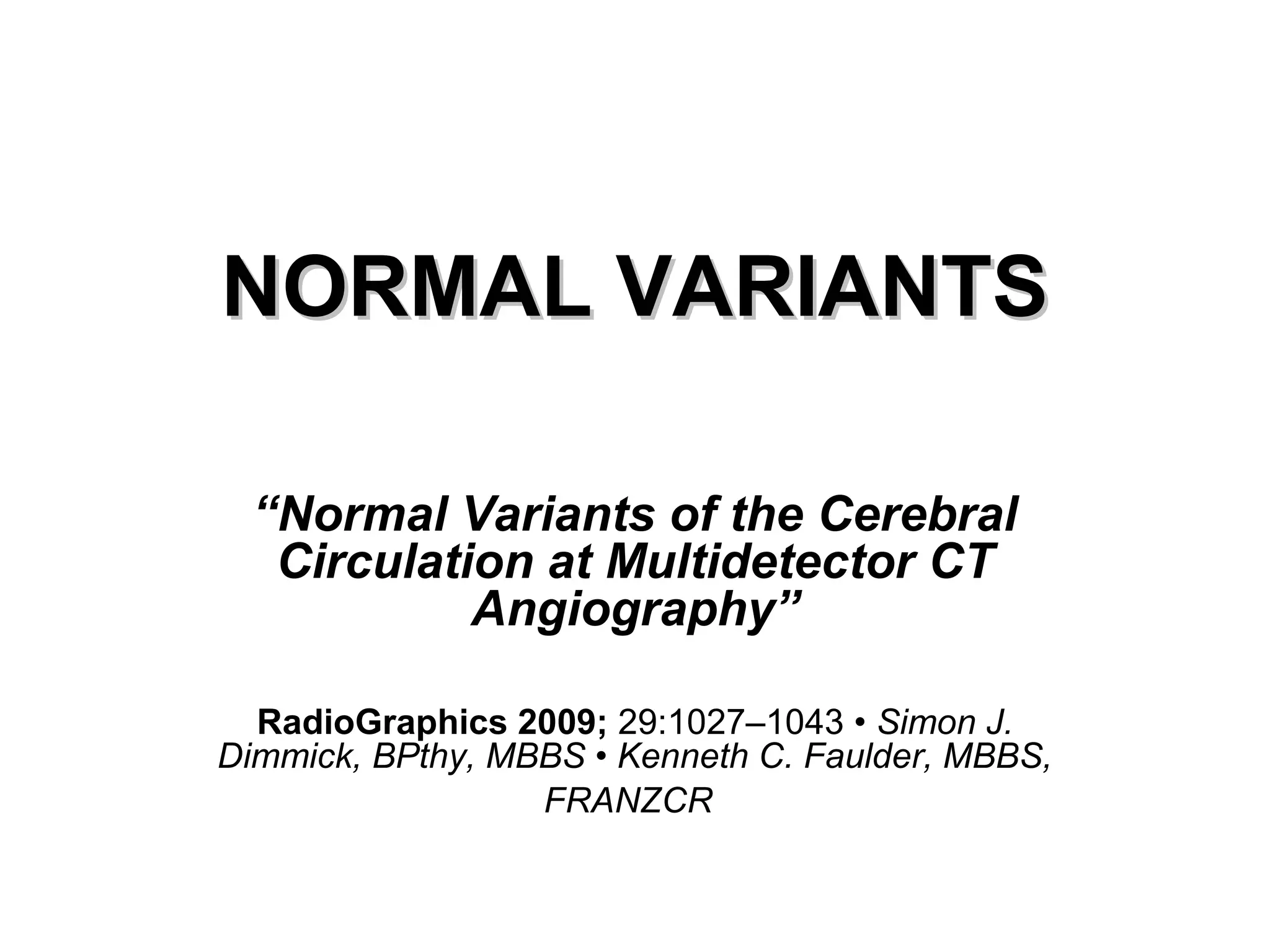 NORMAL VARIANTS
“Normal Variants of the Cerebral
Circulation at Multidetector CT
Angiography”
RadioGraphics 2009; 29:1027–1043 • Simon J.
Dimmick, BPthy, MBBS • Kenneth C. Faulder, MBBS,
FRANZCR

 