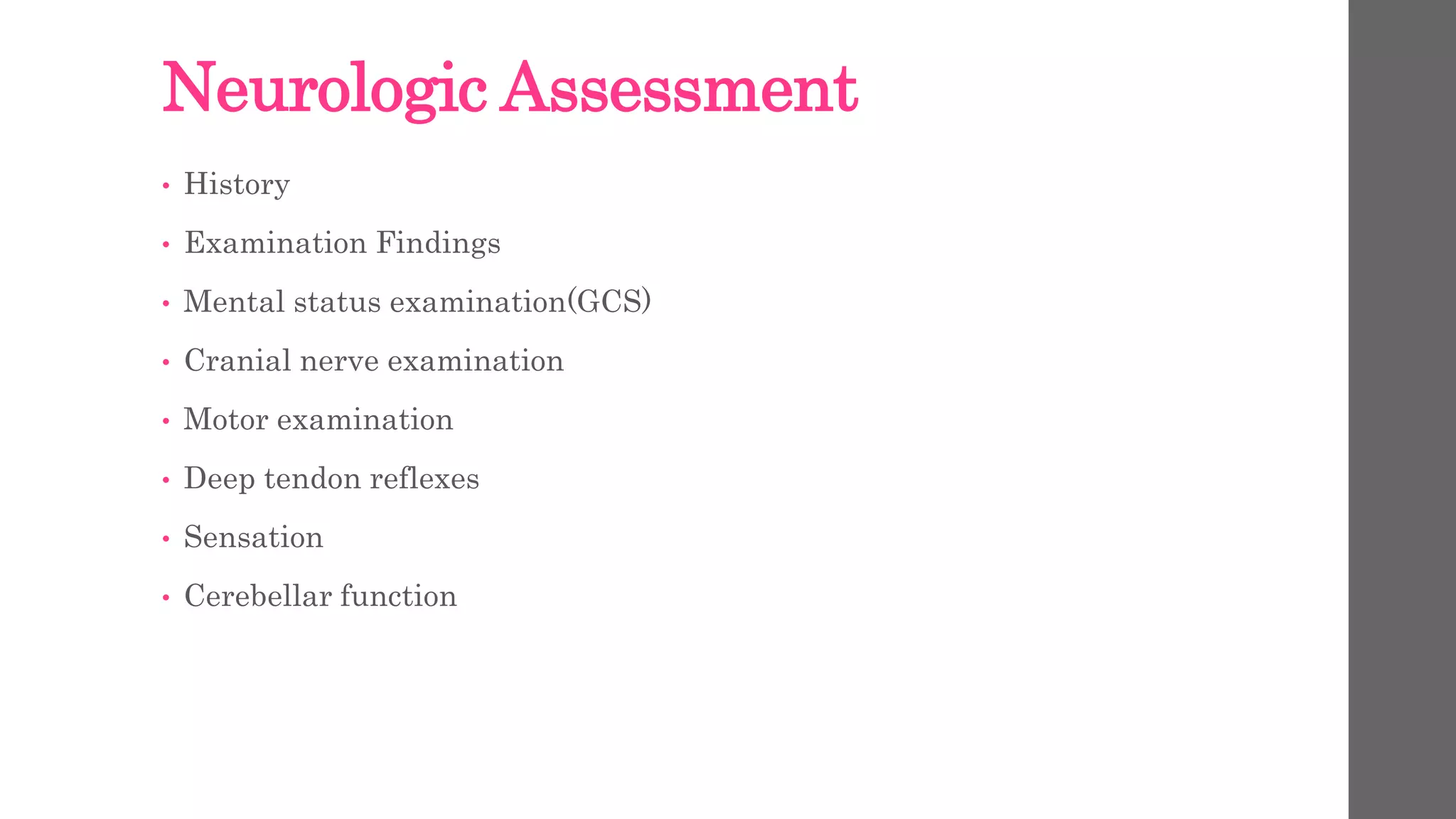 Neurologic Assessment
• History
• Examination Findings
• Mental status examination(GCS)
• Cranial nerve examination
• Motor examination
• Deep tendon reflexes
• Sensation
• Cerebellar function
 