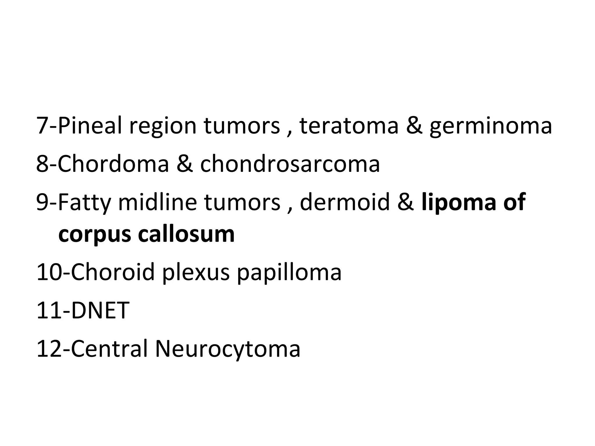 7-Pineal region tumors , teratoma & germinoma
8-Chordoma & chondrosarcoma
9-Fatty midline tumors , dermoid & lipoma of
corpus callosum
10-Choroid plexus papilloma
11-DNET
12-Central Neurocytoma