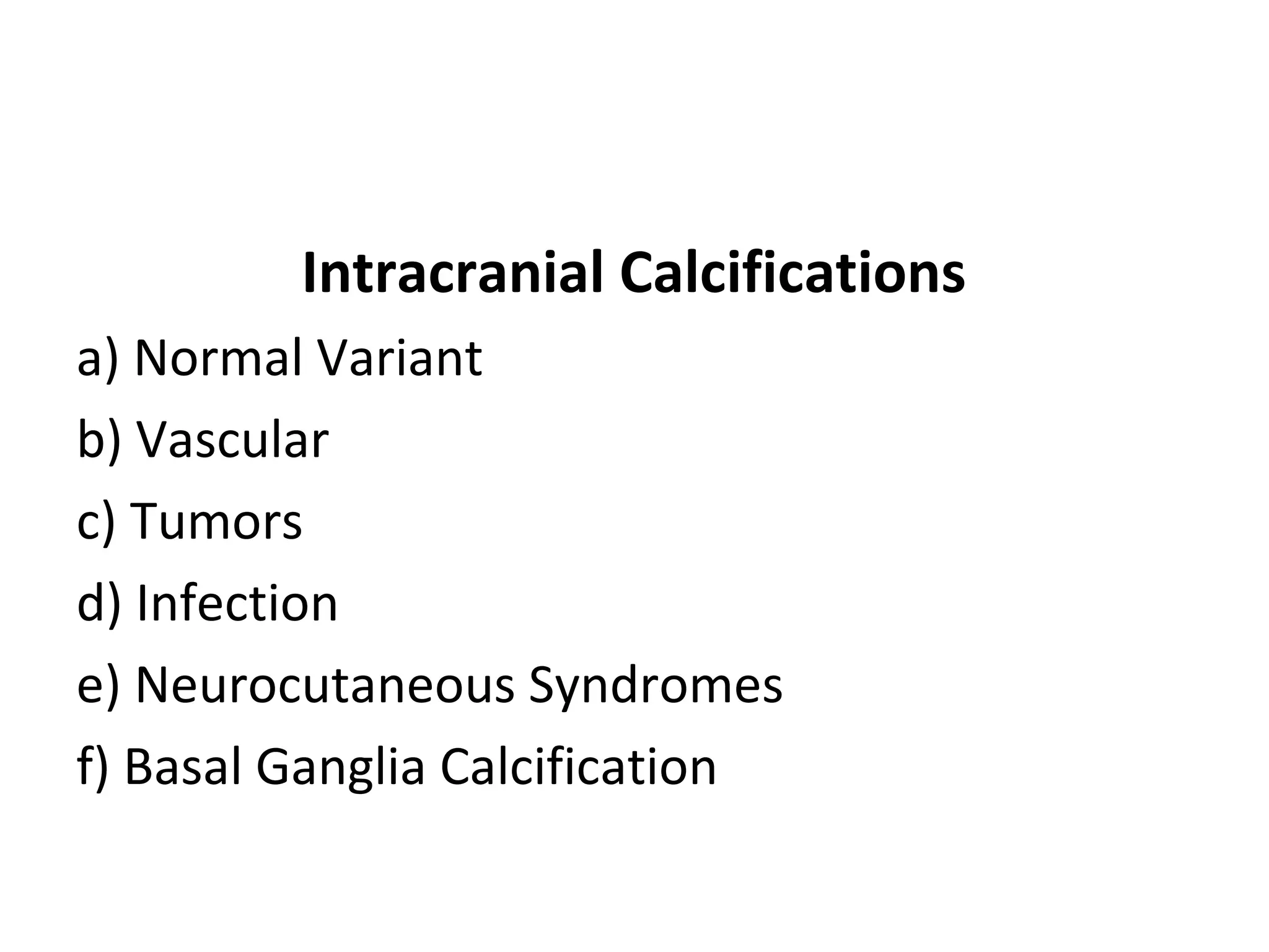 Intracranial Calcifications
a) Normal Variant
b) Vascular
c) Tumors
d) Infection
e) Neurocutaneous Syndromes
f) Basal Ganglia Calcification