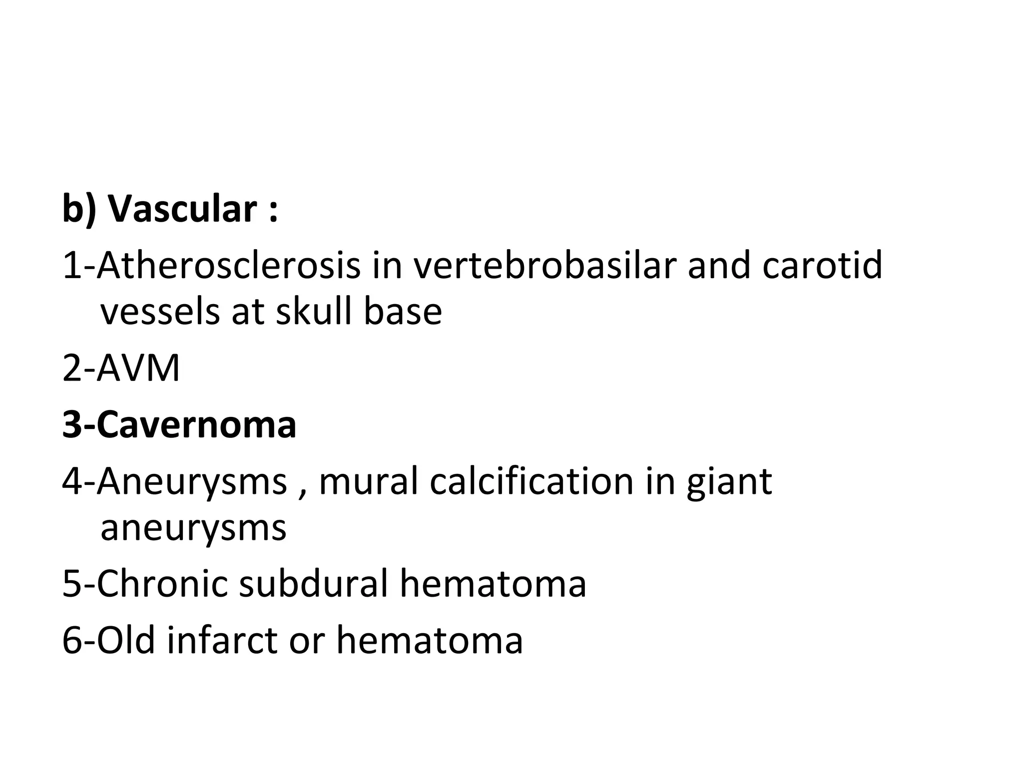 b) Vascular :
1-Atherosclerosis in vertebrobasilar and carotid
vessels at skull base
2-AVM
3-Cavernoma
4-Aneurysms , mural calcification in giant
aneurysms
5-Chronic subdural hematoma
6-Old infarct or hematoma