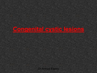 Congenital cystic lesions
Dr Ahmed Esawy
 