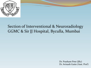 Section of Interventional & Neuroradiology 
GGMC & Sir JJ Hospital, Byculla, Mumbai 
Dr. Prashant Pote (JR2) 
Dr. Avinash Gutte (Asst. Prof) 
 