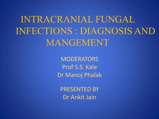 INTRACRANIAL FUNGAL
INFECTIONS : DIAGNOSIS AND
MANGEMENT
MODERATORS
Prof S.S. Kale
Dr Manoj Phalak
PRESENTED BY
Dr Ankit Jain
 
