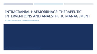 INTRACRANIAL HAEMORRHAGE: THERAPEUTIC
INTERVENTIONS AND ANAESTHETIC MANAGEMENT
R2 ANESTRESIOLOGÍA LUNA NARRO PATRICIA
BRITISH JOURNAL OF ANAESTHESIA 113 (S2): II17–II25 (2014) DOI:10.1093/BJA/AEU397
 