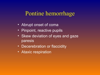 Pontine hemorrhage Abrupt onset of coma Pinpoint, reactive pupils Skew deviation of eyes and gaze paresis Decerebration or flaccidity Ataxic respiration 
