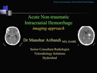 Acute non-traumatic intracranial hemorrhage…
Acute Non-traumatic
Intracranial Hemorrhage
imaging approach
Dr Manohar Aribandi MD, DABR
Senior Consultant Radiologist
Teleradiology Solutions
Hyderabad
 