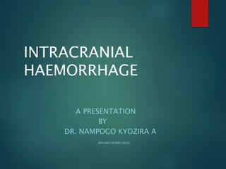 INTRACRANIAL
HAEMORRHAGE
A PRESENTATION
BY
DR. NAMPOGO KYOZIRA A
BSN MBCHB MPH (MUK)
 
