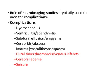 •Role of neuroimaging studies : typically used to
monitor complications.
•Complications
–Hydrocephalus
–Ventriculitis/ependimitis
–Subdural effusion/empyema
–Cerebritis/abscess
–Infarcts (vasculitis/vasospasm)
–Dural sinus thrombosis/venous infarcts
–Cerebral edema
–Seizure
 