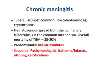 Chronic meningitis
– Tubercular(most common), coccidiodomycosis,
cryptococcus
– Hematogenous spread from the pulmonary
tuberculosis is the common mechanism. Overall
mortality of TBM – 25-30%
– Predominantly basilar exudates
– Sequelae- Pachymeningitis, ischemia/infarcts,
atrophy, calcifications.
 