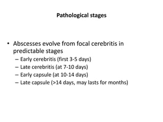 Pathological stages
• Abscesses evolve from focal cerebritis in
predictable stages
– Early cerebritis (first 3-5 days)
– Late cerebritis (at 7-10 days)
– Early capsule (at 10-14 days)
– Late capsule (>14 days, may lasts for months)
 