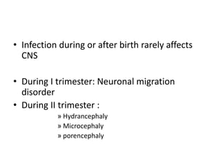 • Infection during or after birth rarely affects
CNS
• During I trimester: Neuronal migration
disorder
• During II trimester :
» Hydrancephaly
» Microcephaly
» porencephaly
 
