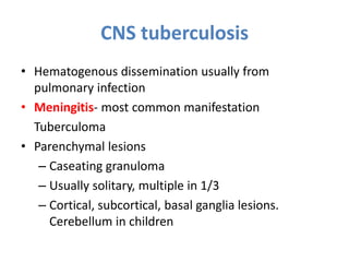 CNS tuberculosis
• Hematogenous dissemination usually from
pulmonary infection
• Meningitis- most common manifestation
Tuberculoma
• Parenchymal lesions
– Caseating granuloma
– Usually solitary, multiple in 1/3
– Cortical, subcortical, basal ganglia lesions.
Cerebellum in children
 