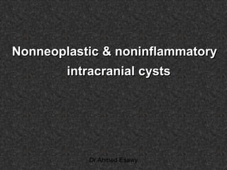 Nonneoplastic & noninflammatory
intracranial cysts
Dr Ahmed Esawy
 