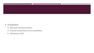  Postoperative
 Mass lesion (hematoma) Edema
 Increased cerebral blood volume (vasodilation)
 Disturbances of CSF
 