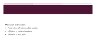 Mechanism of protection:
 Preservation of mitochondrial function
 Inhibition of glutamate release
 Inhibition of apoptosis
 