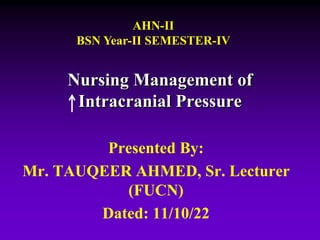 Nursing Management of
Intracranial Pressure
Presented By:
Mr. TAUQEER AHMED, Sr. Lecturer
(FUCN)
Dated: 11/10/22
AHN-II
BSN Year-II SEMESTER-IV
 