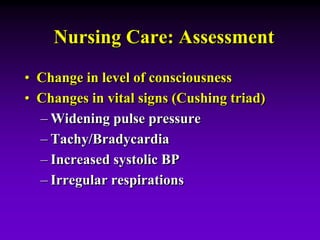 Nursing Care: Assessment
• Change in level of consciousness
• Changes in vital signs (Cushing triad)
– Widening pulse pressure
– Tachy/Bradycardia
– Increased systolic BP
– Irregular respirations
 