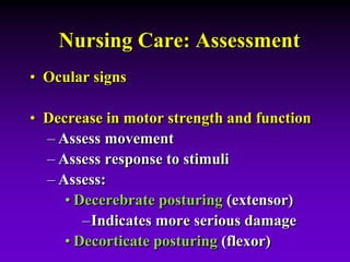 Nursing Care: Assessment
• Ocular signs
• Decrease in motor strength and function
– Assess movement
– Assess response to stimuli
– Assess:
• Decerebrate posturing (extensor)
–Indicates more serious damage
• Decorticate posturing (flexor)
 