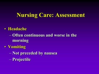 Nursing Care: Assessment
• Headache
– Often continuous and worse in the
morning
• Vomiting
– Not preceded by nausea
– Projectile
 
