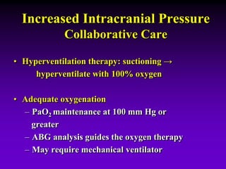 Increased Intracranial Pressure
Collaborative Care
• Hyperventilation therapy: suctioning →
hyperventilate with 100% oxygen
• Adequate oxygenation
– PaO2 maintenance at 100 mm Hg or
greater
– ABG analysis guides the oxygen therapy
– May require mechanical ventilator
 