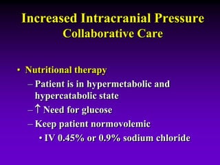 Increased Intracranial Pressure
Collaborative Care
• Nutritional therapy
– Patient is in hypermetabolic and
hypercatabolic state
–  Need for glucose
– Keep patient normovolemic
• IV 0.45% or 0.9% sodium chloride
 