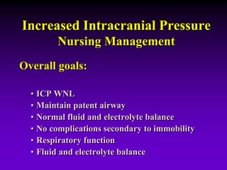 Increased Intracranial Pressure
Nursing Management
Overall goals:
• ICP WNL
• Maintain patent airway
• Normal fluid and electrolyte balance
• No complications secondary to immobility
• Respiratory function
• Fluid and electrolyte balance
 