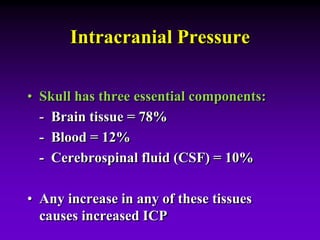 Intracranial Pressure
• Skull has three essential components:
- Brain tissue = 78%
- Blood = 12%
- Cerebrospinal fluid (CSF) = 10%
• Any increase in any of these tissues
causes increased ICP
 