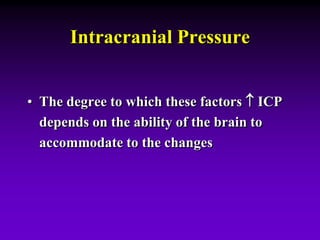 Intracranial Pressure
• The degree to which these factors  ICP
depends on the ability of the brain to
accommodate to the changes
 
