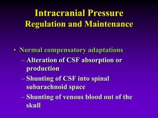 Intracranial Pressure
Regulation and Maintenance
• Normal compensatory adaptations
– Alteration of CSF absorption or
production
– Shunting of CSF into spinal
subarachnoid space
– Shunting of venous blood out of the
skull
 