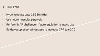 ● TIER TWO
- Hyperventilate upto 32-35mmHg
- Use neuromuscular paralysis
- Perform MAP challenge - if autoregulation is intact, use
fluids/vasopressors/inotropes to increase CPP to 60-70
 