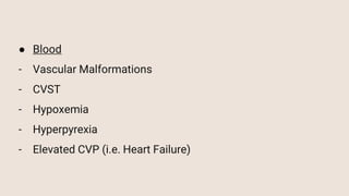 ● Blood
- Vascular Malformations
- CVST
- Hypoxemia
- Hyperpyrexia
- Elevated CVP (i.e. Heart Failure)
 