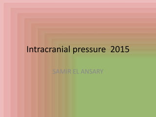 Intracranial pressure 2015
SAMIR EL ANSARY
 