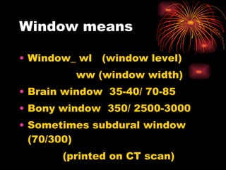 Window means Window_ wl  (window level) ww (window width) Brain window  35-40/ 70-85 Bony window  350/ 2500-3000 Sometimes subdural window  (70/300) (printed on CT scan) 