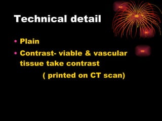 Technical detail Plain Contrast- viable & vascular tissue take contrast ( printed on CT scan) 