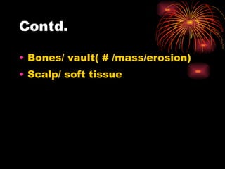 Contd. Bones/ vault( # /mass/erosion) Scalp/ soft tissue 