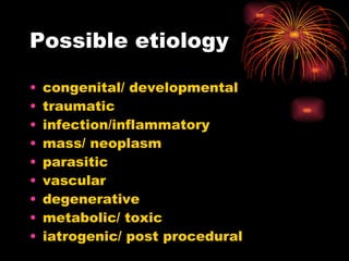 Possible etiology congenital/ developmental traumatic infection/inflammatory mass/ neoplasm parasitic vascular degenerative metabolic/ toxic iatrogenic/ post procedural 