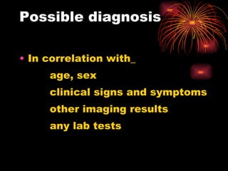 Possible diagnosis   In correlation with_ age, sex clinical signs and symptoms other imaging results any lab tests 