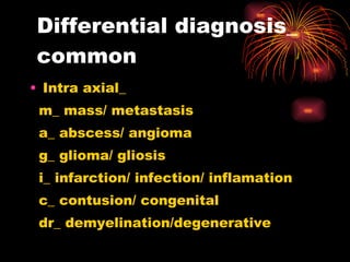Differential diagnosis_  common Intra axial_  m_ mass/ metastasis a_ abscess/ angioma g_ glioma/ gliosis i_ infarction/ infection/ inflamation c_ contusion/ congenital dr_ demyelination/degenerative 