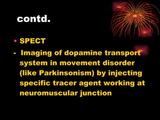 contd. SPECT  -  Imaging of dopamine transport system in movement disorder (like Parkinsonism) by injecting specific tracer agent working at neuromuscular junction 