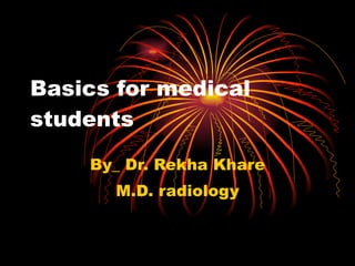 Basics for medical students By_ Dr. Rekha Khare M.D. radiology 