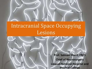 Intracranial Space Occupying
Lesions
Prof. Salman Sharif, FRCS
Chief of Neurosurgery
Liaquat National Hospital and
Medical College
 