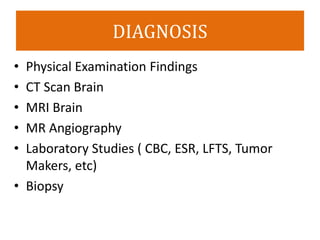 DIAGNOSIS
• Physical Examination Findings
• CT Scan Brain
• MRI Brain
• MR Angiography
• Laboratory Studies ( CBC, ESR, LFTS, Tumor
Makers, etc)
• Biopsy
 