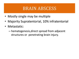 BRAIN ABSCESS
• Mostly single may be multiple
• Majority Supratentorial, 10% infratentorial
• Metastatic:
– hematogenesis,direct spread from adjacent
structures or penetrating brain injury.
 