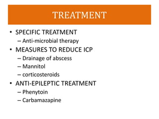 TREATMENT
• SPECIFIC TREATMENT
– Anti-microbial therapy
• MEASURES TO REDUCE ICP
– Drainage of abscess
– Mannitol
– corticosteroids
• ANTI-EPILEPTIC TREATMENT
– Phenytoin
– Carbamazapine
 