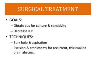 SURGICAL TREATMENT
• GOALS:
– Obtain pus for culture & sensitivity
– Decrease ICP
• TECHNIQUES:
– Burr hole & aspiration
– Excision & craniotomy for recurrent, thickwalled
brain abscess.
 